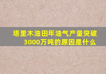 塔里木油田年油气产量突破3000万吨的原因是什么