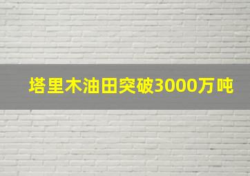 塔里木油田突破3000万吨