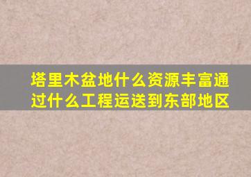 塔里木盆地什么资源丰富通过什么工程运送到东部地区