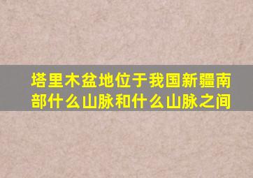 塔里木盆地位于我国新疆南部什么山脉和什么山脉之间