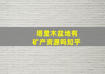 塔里木盆地有矿产资源吗知乎