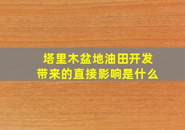 塔里木盆地油田开发带来的直接影响是什么