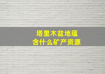 塔里木盆地蕴含什么矿产资源