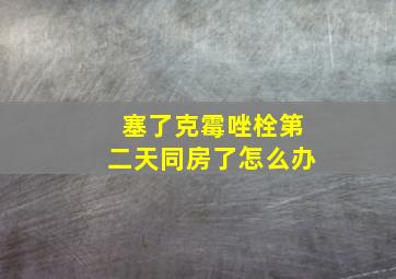 塞了克霉唑栓第二天同房了怎么办