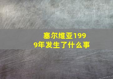 塞尔维亚1999年发生了什么事