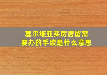 塞尔维亚买房居留需要办的手续是什么意思