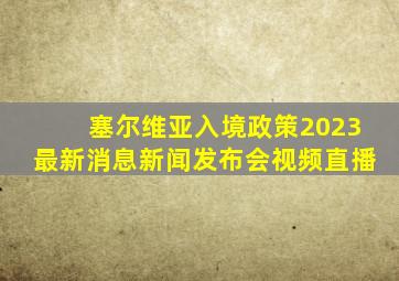 塞尔维亚入境政策2023最新消息新闻发布会视频直播