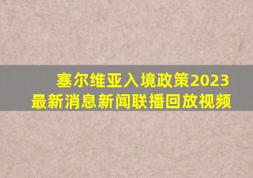 塞尔维亚入境政策2023最新消息新闻联播回放视频