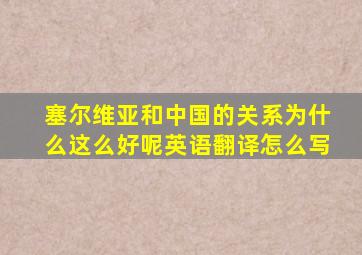 塞尔维亚和中国的关系为什么这么好呢英语翻译怎么写