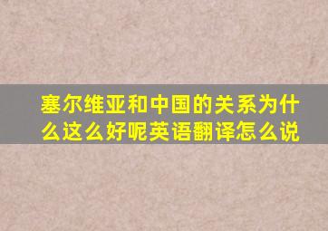 塞尔维亚和中国的关系为什么这么好呢英语翻译怎么说