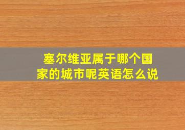 塞尔维亚属于哪个国家的城市呢英语怎么说