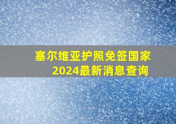 塞尔维亚护照免签国家2024最新消息查询