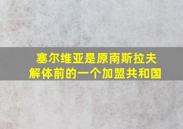 塞尔维亚是原南斯拉夫解体前的一个加盟共和国