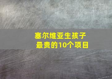 塞尔维亚生孩子最贵的10个项目