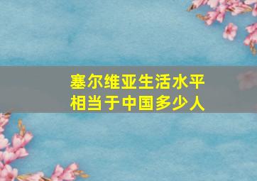 塞尔维亚生活水平相当于中国多少人