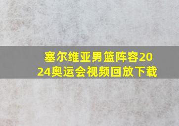 塞尔维亚男篮阵容2024奥运会视频回放下载