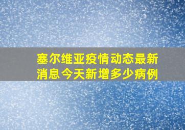 塞尔维亚疫情动态最新消息今天新增多少病例