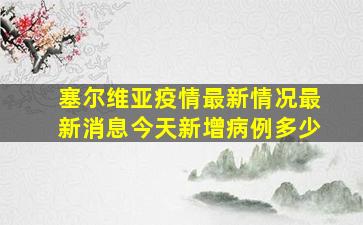 塞尔维亚疫情最新情况最新消息今天新增病例多少