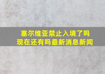 塞尔维亚禁止入境了吗现在还有吗最新消息新闻