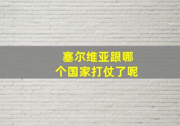 塞尔维亚跟哪个国家打仗了呢