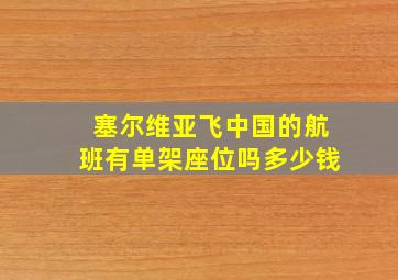 塞尔维亚飞中国的航班有单架座位吗多少钱