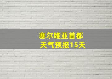 塞尔维亚首都天气预报15天