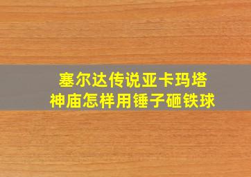 塞尔达传说亚卡玛塔神庙怎样用锤子砸铁球