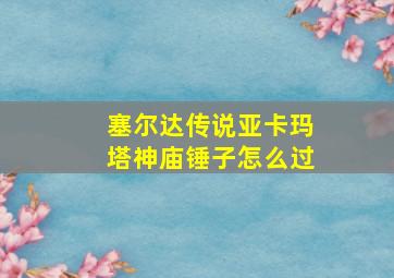 塞尔达传说亚卡玛塔神庙锤子怎么过