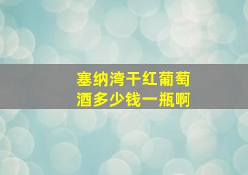 塞纳湾干红葡萄酒多少钱一瓶啊