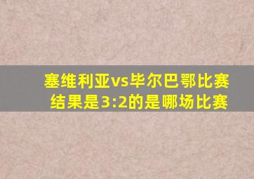 塞维利亚vs毕尔巴鄂比赛结果是3:2的是哪场比赛