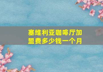 塞维利亚咖啡厅加盟费多少钱一个月