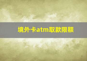 境外卡atm取款限额