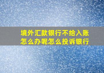 境外汇款银行不给入账怎么办呢怎么投诉银行