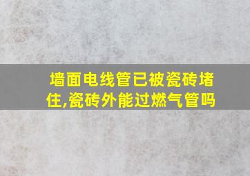 墙面电线管已被瓷砖堵住,瓷砖外能过燃气管吗