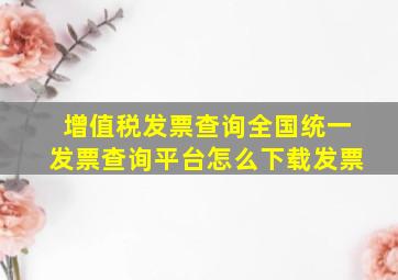 增值税发票查询全国统一发票查询平台怎么下载发票