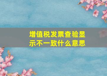 增值税发票查验显示不一致什么意思