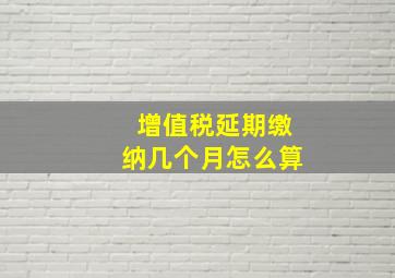 增值税延期缴纳几个月怎么算