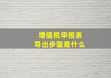 增值税申报表导出步骤是什么