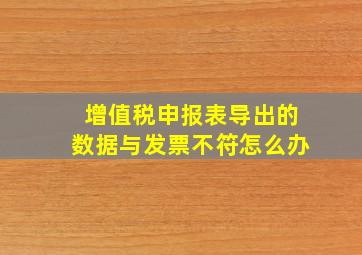 增值税申报表导出的数据与发票不符怎么办