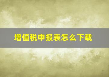 增值税申报表怎么下载