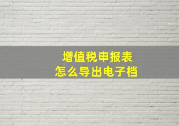 增值税申报表怎么导出电子档