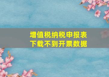 增值税纳税申报表下载不到开票数据