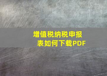 增值税纳税申报表如何下载PDF