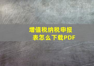 增值税纳税申报表怎么下载PDF