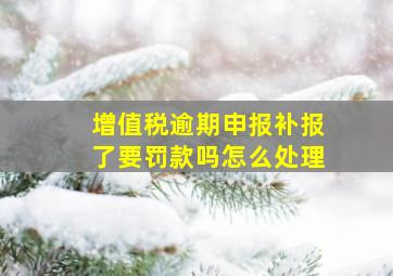 增值税逾期申报补报了要罚款吗怎么处理