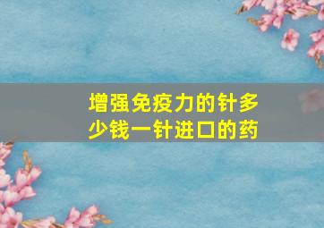 增强免疫力的针多少钱一针进口的药