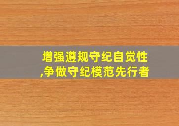 增强遵规守纪自觉性,争做守纪模范先行者