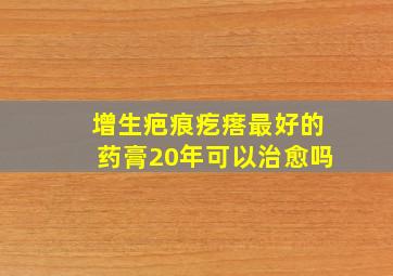 增生疤痕疙瘩最好的药膏20年可以治愈吗