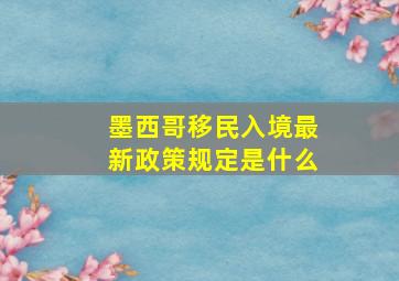 墨西哥移民入境最新政策规定是什么