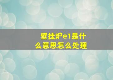 壁挂炉e1是什么意思怎么处理